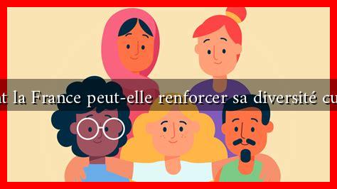 Comment la France peut-elle renforcer sa diversité culturelle ? Comment la France peut-elle renforcer sa diversité culturelle ?
